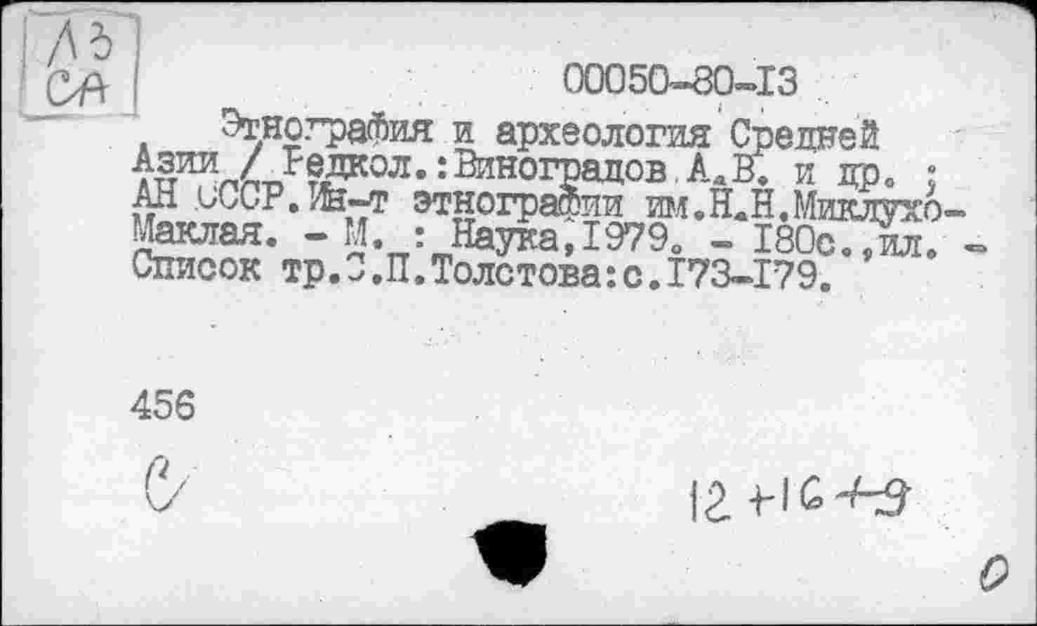 ﻿00050-80-13
Этнография и археология Средней І^^/СЛеДКОЛ^Вииоградов.АаВ. и др 0 • AH uCCP./fe-T этнографии имвН.Н,Миклухо Маклая. - М. :Наука, 1979О - 180с.,ил. Список тр.0,П.Толстова:с.173-179.
456